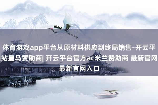 体育游戏app平台从原材料供应到终局销售-开云平台网站皇马赞助商| 开云平台官方ac米兰赞助商 最新官网入口