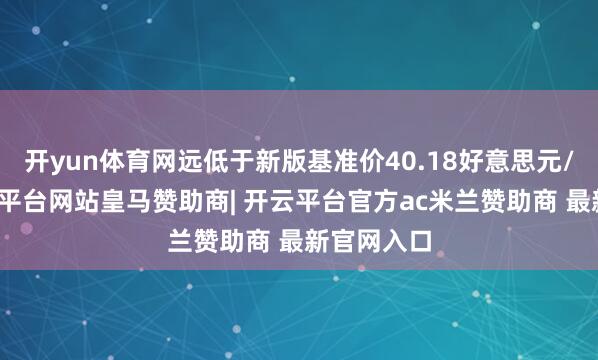 开yun体育网远低于新版基准价40.18好意思元/湿吨-开云平台网站皇马赞助商| 开云平台官方ac米兰赞助商 最新官网入口