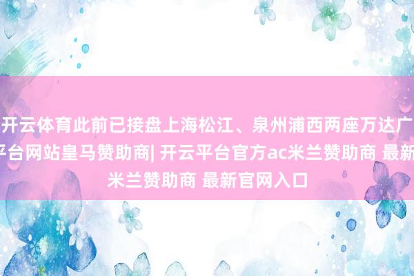 开云体育此前已接盘上海松江、泉州浦西两座万达广场-开云平台网站皇马赞助商| 开云平台官方ac米兰赞助商 最新官网入口