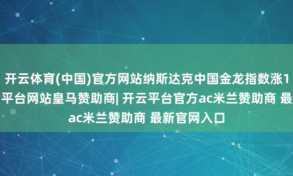 开云体育(中国)官方网站纳斯达克中国金龙指数涨1.71%-开云平台网站皇马赞助商| 开云平台官方ac米兰赞助商 最新官网入口
