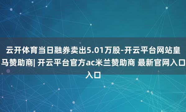 云开体育当日融券卖出5.01万股-开云平台网站皇马赞助商| 开云平台官方ac米兰赞助商 最新官网入口