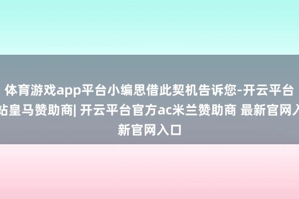 体育游戏app平台小编思借此契机告诉您-开云平台网站皇马赞助商| 开云平台官方ac米兰赞助商 最新官网入口