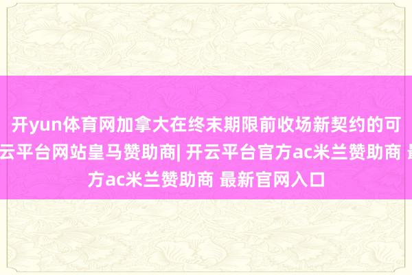 开yun体育网加拿大在终末期限前收场新契约的可能性不大-开云平台网站皇马赞助商| 开云平台官方ac米兰赞助商 最新官网入口