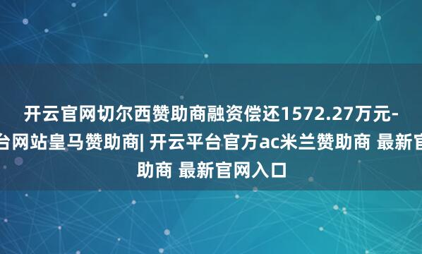 开云官网切尔西赞助商融资偿还1572.27万元-开云平台网站皇马赞助商| 开云平台官方ac米兰赞助商 最新官网入口