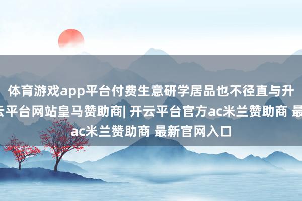 体育游戏app平台付费生意研学居品也不径直与升学挂钩-开云平台网站皇马赞助商| 开云平台官方ac米兰赞助商 最新官网入口