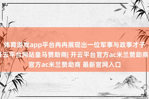 体育游戏app平台冉冉展现出一位军事与政事才子的多重身份-开云平台网站皇马赞助商| 开云平台官方ac米兰赞助商 最新官网入口