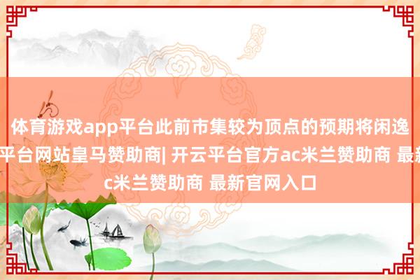 体育游戏app平台此前市集较为顶点的预期将闲逸配置-开云平台网站皇马赞助商| 开云平台官方ac米兰赞助商 最新官网入口