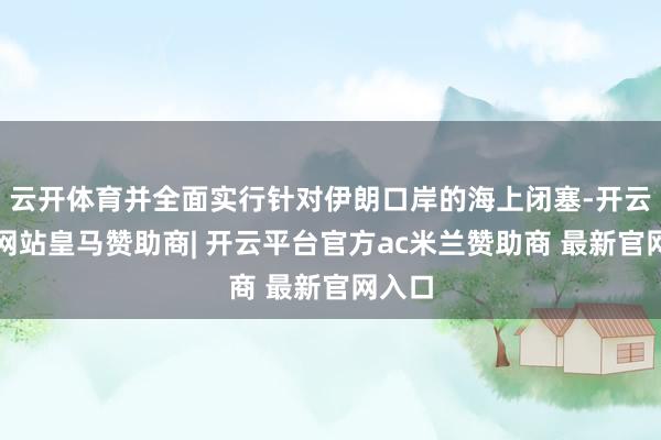 云开体育并全面实行针对伊朗口岸的海上闭塞-开云平台网站皇马赞助商| 开云平台官方ac米兰赞助商 最新官网入口