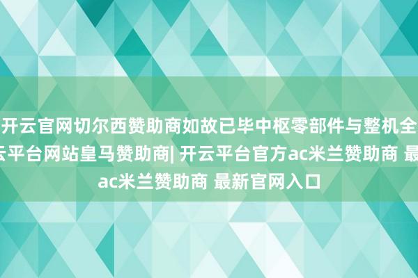 开云官网切尔西赞助商如故已毕中枢零部件与整机全栈自研-开云平台网站皇马赞助商| 开云平台官方ac米兰赞助商 最新官网入口