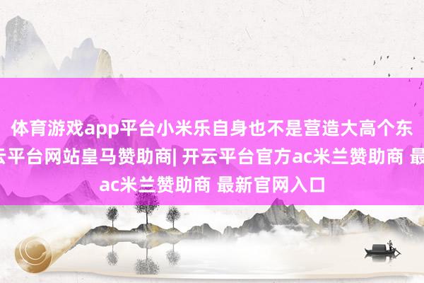 体育游戏app平台小米乐自身也不是营造大高个东谈主设-开云平台网站皇马赞助商| 开云平台官方ac米兰赞助商 最新官网入口