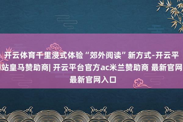 开云体育千里浸式体验“郊外阅读”新方式-开云平台网站皇马赞助商| 开云平台官方ac米兰赞助商 最新官网入口