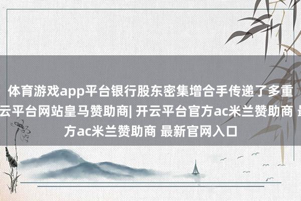 体育游戏app平台银行股东密集增合手传递了多重积极信号-开云平台网站皇马赞助商| 开云平台官方ac米兰赞助商 最新官网入口