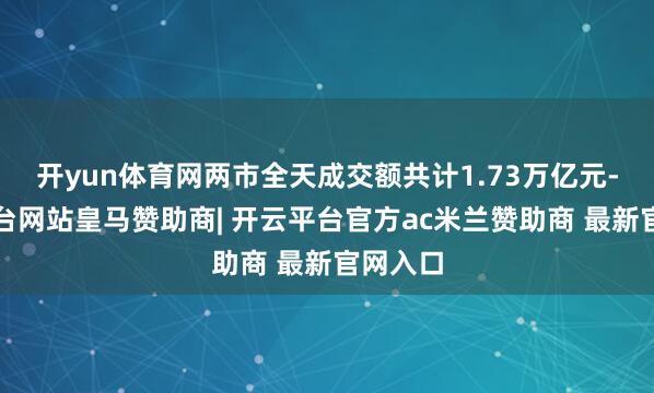 开yun体育网两市全天成交额共计1.73万亿元-开云平台网站皇马赞助商| 开云平台官方ac米兰赞助商 最新官网入口