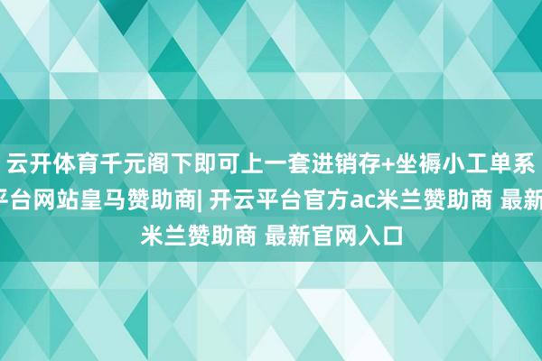 云开体育千元阁下即可上一套进销存+坐褥小工单系统-开云平台网站皇马赞助商| 开云平台官方ac米兰赞助商 最新官网入口