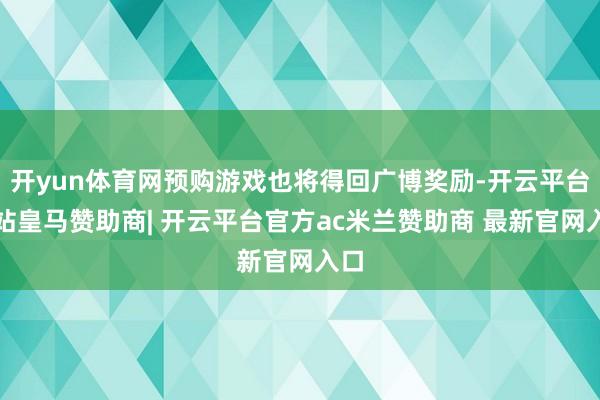 开yun体育网预购游戏也将得回广博奖励-开云平台网站皇马赞助商| 开云平台官方ac米兰赞助商 最新官网入口