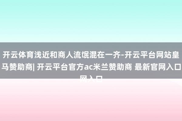 开云体育浅近和商人流氓混在一齐-开云平台网站皇马赞助商| 开云平台官方ac米兰赞助商 最新官网入口