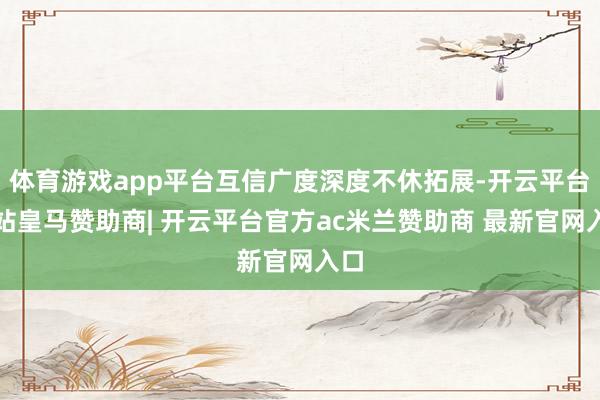 体育游戏app平台互信广度深度不休拓展-开云平台网站皇马赞助商| 开云平台官方ac米兰赞助商 最新官网入口
