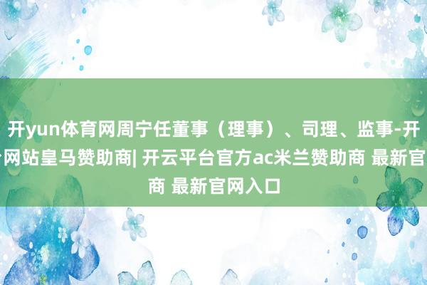 开yun体育网周宁任董事（理事）、司理、监事-开云平台网站皇马赞助商| 开云平台官方ac米兰赞助商 最新官网入口