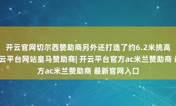 开云官网切尔西赞助商另外还打造了约6.2米挑高浮岛花坛-开云平台网站皇马赞助商| 开云平台官方ac米兰赞助商 最新官网入口