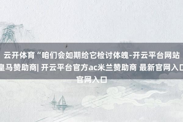 云开体育“咱们会如期给它检讨体魄-开云平台网站皇马赞助商| 开云平台官方ac米兰赞助商 最新官网入口