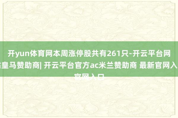 开yun体育网本周涨停股共有261只-开云平台网站皇马赞助商| 开云平台官方ac米兰赞助商 最新官网入口