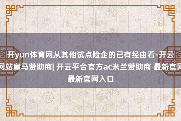 开yun体育网　　从其他试点险企的已有经由看-开云平台网站皇马赞助商| 开云平台官方ac米兰赞助商 最新官网入口