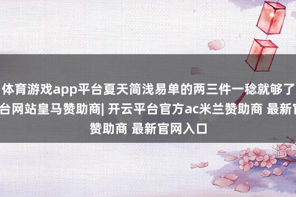 体育游戏app平台夏天简浅易单的两三件一稔就够了-开云平台网站皇马赞助商| 开云平台官方ac米兰赞助商 最新官网入口