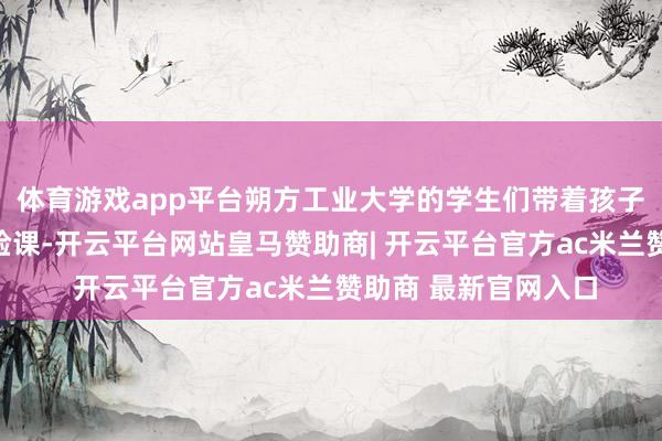 体育游戏app平台朔方工业大学的学生们带着孩子们上机器东谈主体验课-开云平台网站皇马赞助商| 开云平台官方ac米兰赞助商 最新官网入口