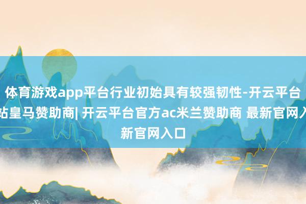 体育游戏app平台行业初始具有较强韧性-开云平台网站皇马赞助商| 开云平台官方ac米兰赞助商 最新官网入口