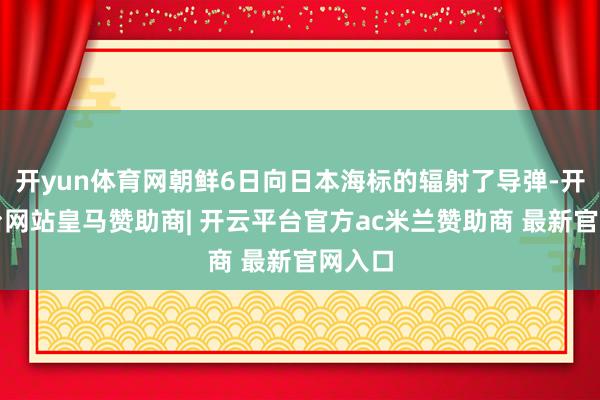 开yun体育网朝鲜6日向日本海标的辐射了导弹-开云平台网站皇马赞助商| 开云平台官方ac米兰赞助商 最新官网入口