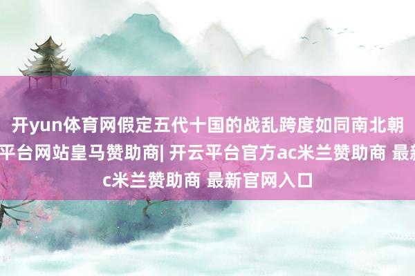 开yun体育网假定五代十国的战乱跨度如同南北朝那样-开云平台网站皇马赞助商| 开云平台官方ac米兰赞助商 最新官网入口