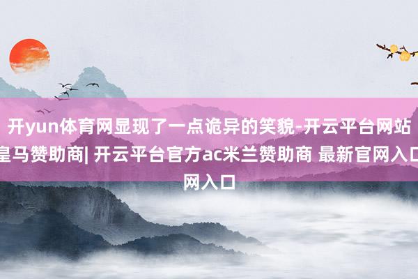 开yun体育网显现了一点诡异的笑貌-开云平台网站皇马赞助商| 开云平台官方ac米兰赞助商 最新官网入口