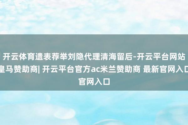 开云体育遗表荐举刘隐代理清海留后-开云平台网站皇马赞助商| 开云平台官方ac米兰赞助商 最新官网入口