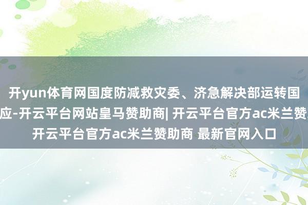 开yun体育网国度防减救灾委、济急解决部运转国度四级救灾济急反应-开云平台网站皇马赞助商| 开云平台官方ac米兰赞助商 最新官网入口