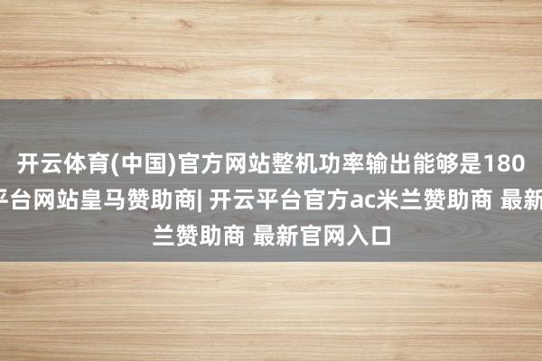 开云体育(中国)官方网站整机功率输出能够是180W-开云平台网站皇马赞助商| 开云平台官方ac米兰赞助商 最新官网入口
