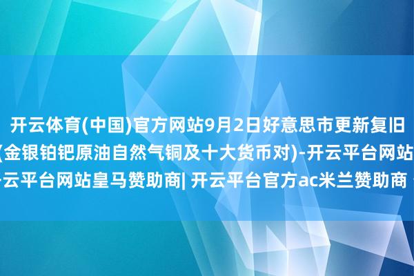 开云体育(中国)官方网站9月2日好意思市更新复旧阻力：18品种复旧阻力(金银铂钯原油自然气铜及十大货币对)-开云平台网站皇马赞助商| 开云平台官方ac米兰赞助商 最新官网入口