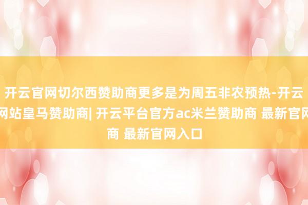 开云官网切尔西赞助商更多是为周五非农预热-开云平台网站皇马赞助商| 开云平台官方ac米兰赞助商 最新官网入口