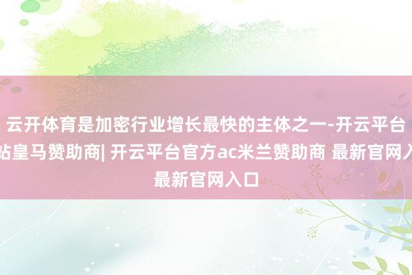 云开体育是加密行业增长最快的主体之一-开云平台网站皇马赞助商| 开云平台官方ac米兰赞助商 最新官网入口