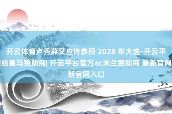 开云体育卢秀燕又应许参预 2028 年大选-开云平台网站皇马赞助商| 开云平台官方ac米兰赞助商 最新官网入口