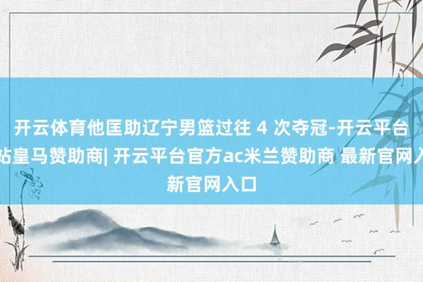开云体育他匡助辽宁男篮过往 4 次夺冠-开云平台网站皇马赞助商| 开云平台官方ac米兰赞助商 最新官网入口