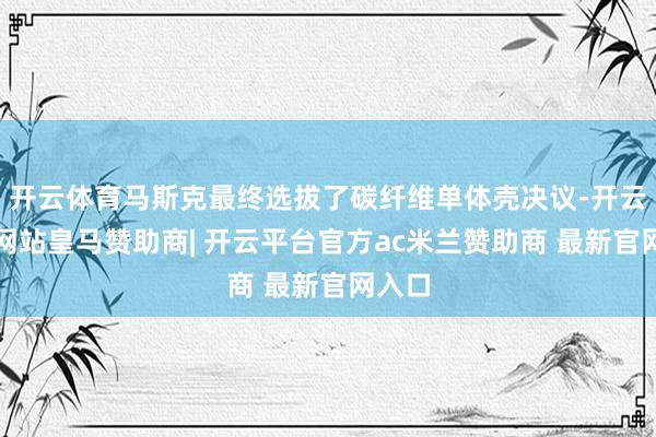 开云体育马斯克最终选拔了碳纤维单体壳决议-开云平台网站皇马赞助商| 开云平台官方ac米兰赞助商 最新官网入口