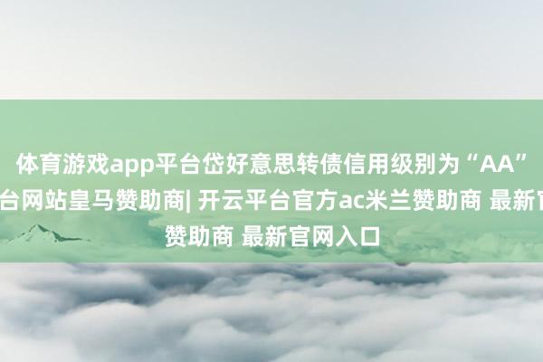 体育游戏app平台岱好意思转债信用级别为“AA”-开云平台网站皇马赞助商| 开云平台官方ac米兰赞助商 最新官网入口