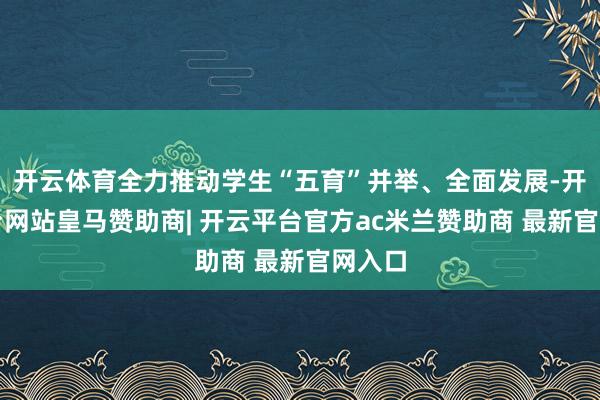 开云体育全力推动学生“五育”并举、全面发展-开云平台网站皇马赞助商| 开云平台官方ac米兰赞助商 最新官网入口