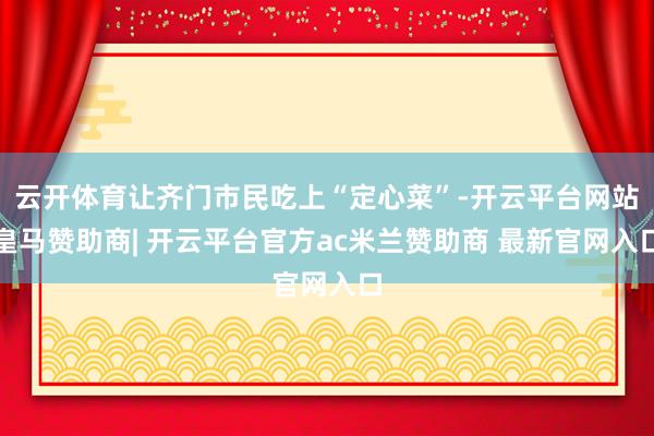 云开体育让齐门市民吃上“定心菜”-开云平台网站皇马赞助商| 开云平台官方ac米兰赞助商 最新官网入口