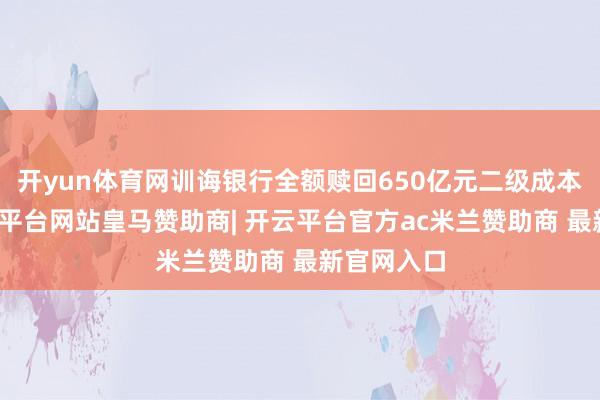 开yun体育网训诲银行全额赎回650亿元二级成本债券-开云平台网站皇马赞助商| 开云平台官方ac米兰赞助商 最新官网入口