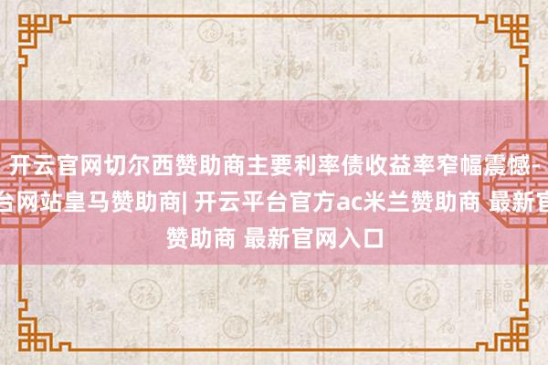 开云官网切尔西赞助商主要利率债收益率窄幅震憾-开云平台网站皇马赞助商| 开云平台官方ac米兰赞助商 最新官网入口