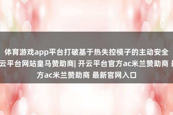 体育游戏app平台打破基于热失控模子的主动安全预警手艺-开云平台网站皇马赞助商| 开云平台官方ac米兰赞助商 最新官网入口