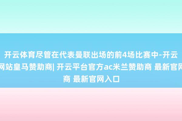 开云体育尽管在代表曼联出场的前4场比赛中-开云平台网站皇马赞助商| 开云平台官方ac米兰赞助商 最新官网入口