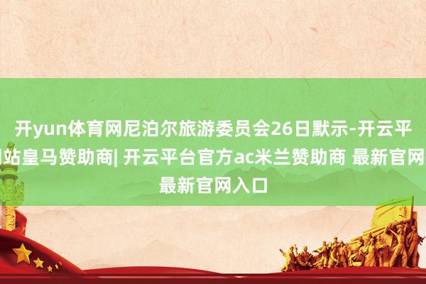 开yun体育网尼泊尔旅游委员会26日默示-开云平台网站皇马赞助商| 开云平台官方ac米兰赞助商 最新官网入口