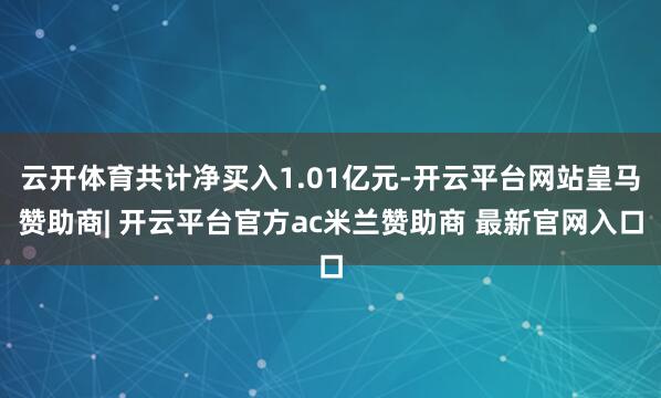 云开体育共计净买入1.01亿元-开云平台网站皇马赞助商| 开云平台官方ac米兰赞助商 最新官网入口
